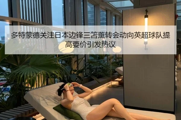 多特蒙德关注日本边锋三笘薰转会动向英超球队提高要价引发热议