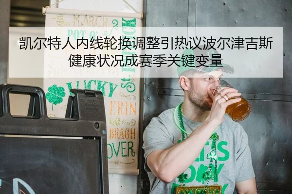 凯尔特人内线轮换调整引热议波尔津吉斯健康状况成赛季关键变量